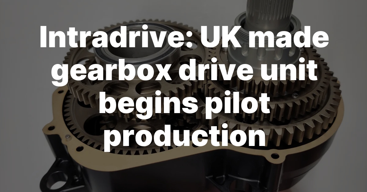 Intradrive Ignites: UK-Built Gearbox Drive Unit Hits Pilot Production!